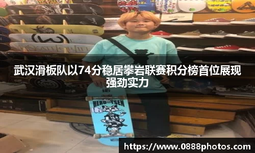 武汉滑板队以74分稳居攀岩联赛积分榜首位展现强劲实力