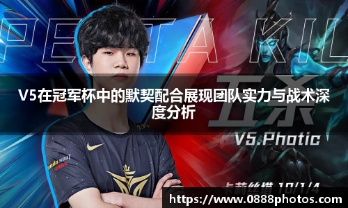 V5在冠军杯中的默契配合展现团队实力与战术深度分析