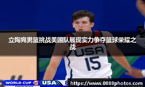 立陶宛男篮挑战美国队展现实力争夺篮球荣耀之战