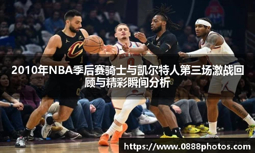 2010年NBA季后赛骑士与凯尔特人第三场激战回顾与精彩瞬间分析
